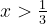 x > {1\over3}