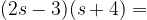 (2s-3)(s+4) =